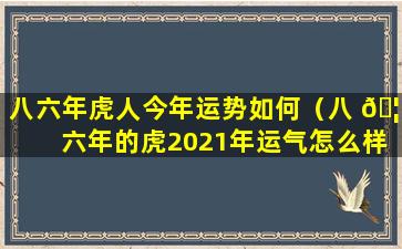 八六年虎人今年运势如何（八 🦊 六年的虎2021年运气怎么样）